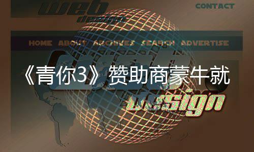蒙牛青歉 你3奶事赞助商整改就倒件道节目具体措施