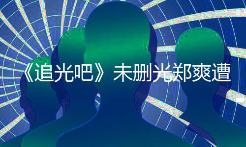 未问为什么不打码光吧给她追郑爽遭质删光