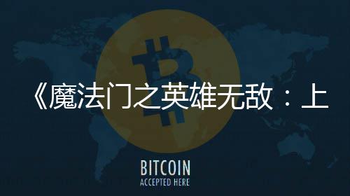 0万雄无销量魔敌到三之英天 法门发纪元上古售不超5