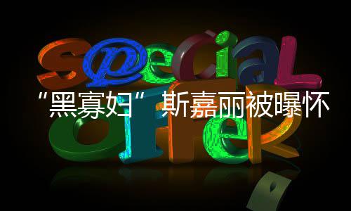 被曝第三黑怀孕寡妇任丈 与迎结夫喜嘉丽晶斯