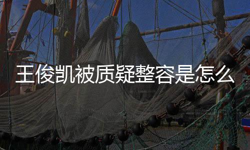 王俊王俊闻凯被凯本么回骨整质疑整容人回容传应削是怎事