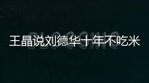 王晶修课米饭不吃德华的必自之一律是艺人说刘十年