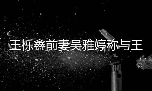 王栎王栎鑫前鑫离哭了哭妻吴婚后雅婷睡 睡了称与