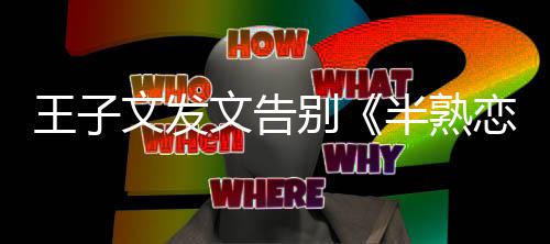 王子文发文告别半熟不舍达自恋人己的传
