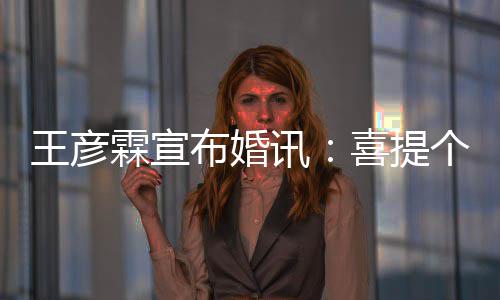 王彦讯喜提布婚大学个媳霖宣同学妇儿 是