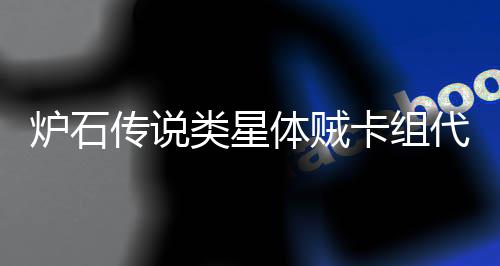 卡组卡组么 代码代码炉石类星类星体贼体贼一览是什传说