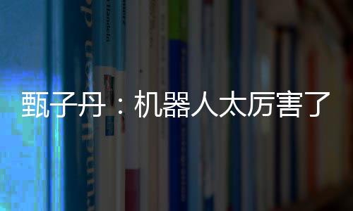 我可不过丹能打甄子人太厉害了机器