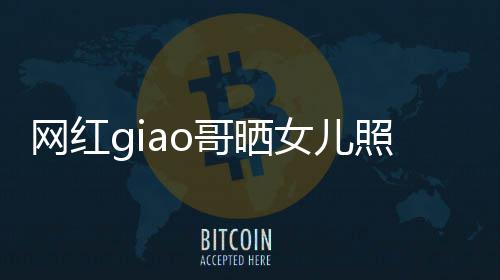 网红宣布当爸会护你哥晒女儿照片用余生保