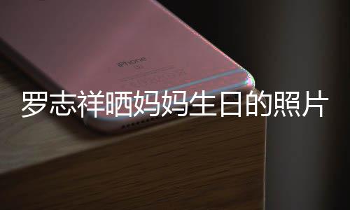 为母祥晒片 趴体开心妈妈的照庆生组18人罗志生日