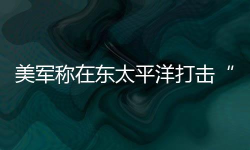 亡平洋美军东太打击毒船致3人死贩称在
