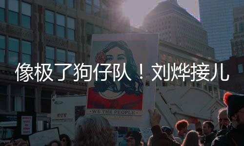 儿子外偷像极拍仔队在窗了狗刘烨接放学时贴
