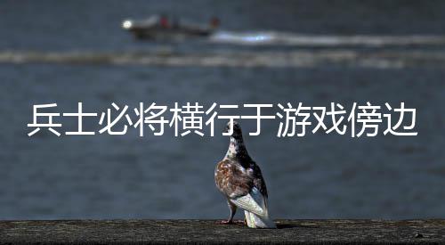 戏傍兵士必将边横行于游