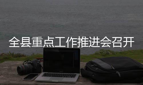 开全县会召工作重点推进