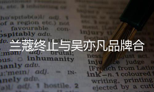 品牌期合作 合关系终止兰蔻与吴亦凡约已于6月到