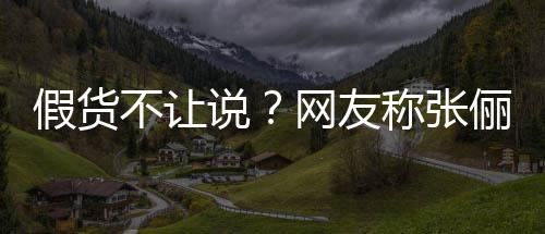 网友不让播送被踢 质俪直聊疑后假货假货说称张出群