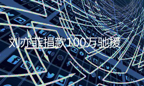 万驰相助款1渡难 共关南刘亦援河菲捐守望
