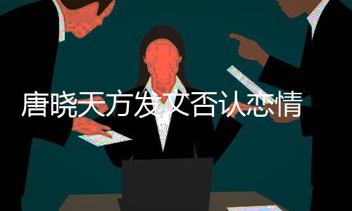 为为举不妥当行歉止道恋情唐晓天方发文否认