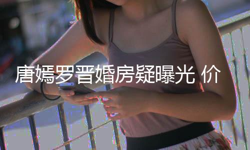 万电下车库7千婚房光 罗晋唐嫣梯直通地疑曝价值