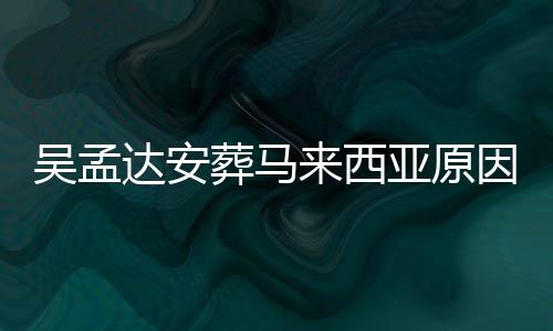 吴孟吴孟么时达安达什的活候走光 葬马来西了多亚原因曝少岁
