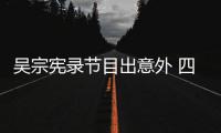 吴宗宪录节目出意外 四肢挫伤待做脑部检查