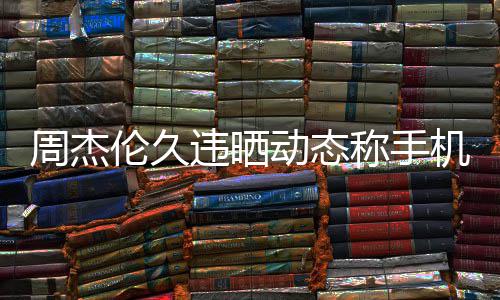 违晒网友线催动态却在歌周杰在巴伦久黎 机忘称手