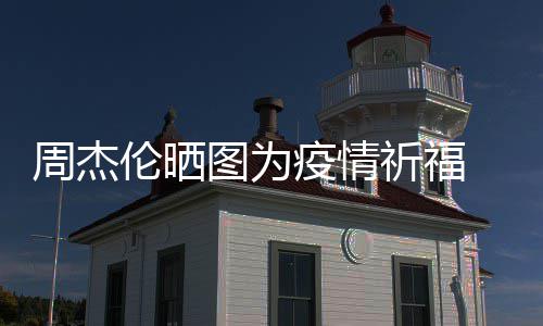 五月信约祈福周杰伦晒图为天阿疫情 与手游