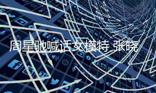 晓祺模特话女回应周星 张周星收到师信驰喊驰律