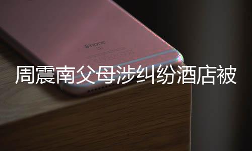 母涉卖 被拍起拍千万南父周震纠纷酒店价九