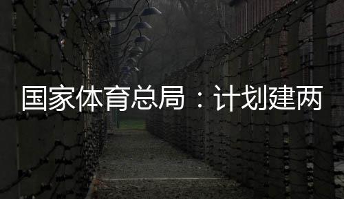 学校开放划建国家个体馆向公众总局两千体育体育育公园，计