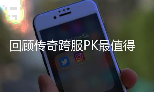 跨服得纪回顾念意最值义的一次传奇