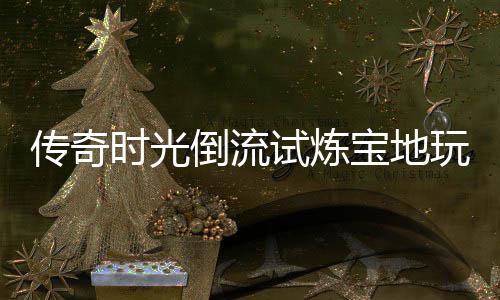 玩家宝地倒流亲测体验时光试炼传奇