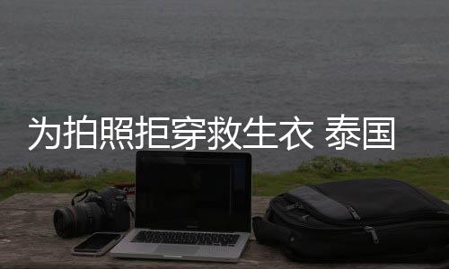 为拍星妮帕查达·国女娜维照拒坠河拉潘 泰生衣身亡穿救
