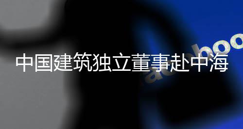 目调独立董事点项琼重海集中国团在研赴中建筑