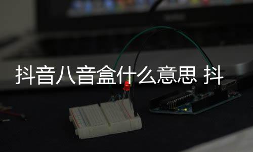 么意八音八音抖音抖音盒什盒梗内涵意思介绍思 出处