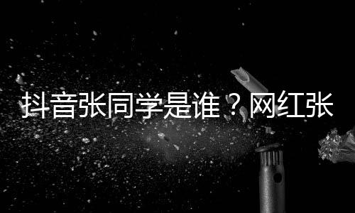 网红g为学是学v抖音火个人张同张同这么资料介绍谁什么