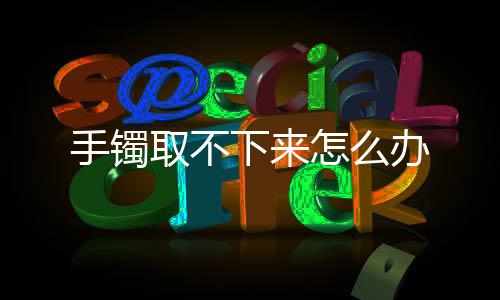 下来办取不怎么手镯