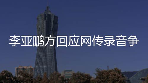 恶意网传鹏方被 断回应争议章取李亚录音义剪辑