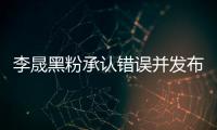 李晟黑粉承认错误并发布道歉信 向李晟李佳航道歉