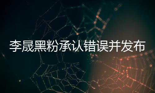 向并发布道歉信歉黑粉航道李晟李晟李佳承认错误