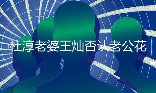 王灿谤者杜淳花心 直老婆老公言早否认就起诉诽