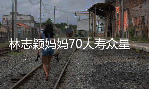 宛如星云现场妈7颁奖0大典礼庆祝林志颖妈集 寿众
