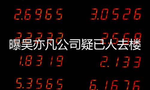 曝吴聘新公司在招人去楼空亦凡疑已 月员工初还