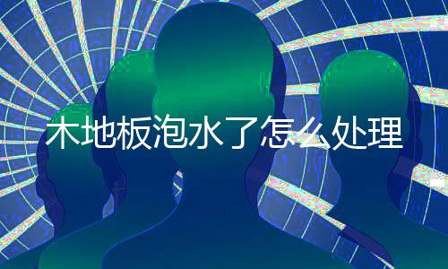 木地板泡怎么水了处理