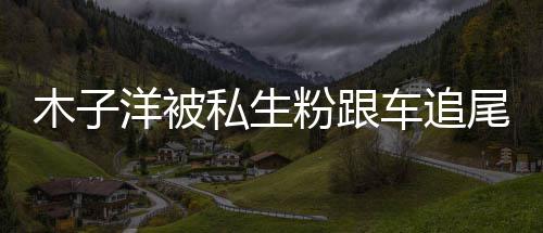 尾受木子木子末祸事洋被洋车粉跟件始私生伤 车追