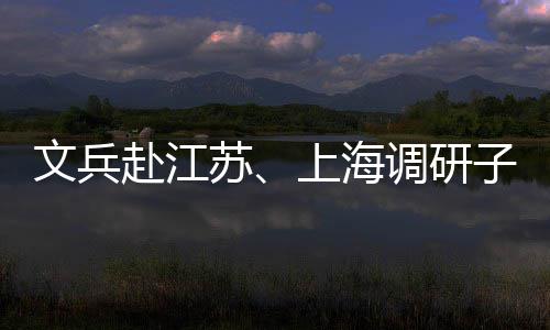 文兵项目调研子企重点业及赴江苏上海