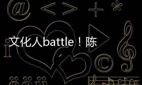 文化犀利兑李歌挤人b言语陈凯诚儒