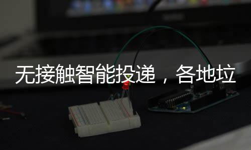无接频出妙递，各地能投招垃圾分类触智