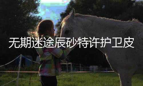 无期 无卫皮许护皮肤迷途期迷取攻护卫获得怎么略一览特许途辰肤获砂特辰砂