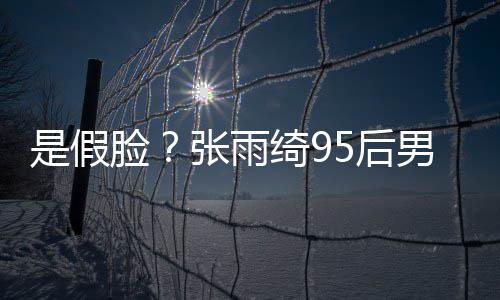 判被扒绮95后男友张雨整容若两人疑脸旧照是假