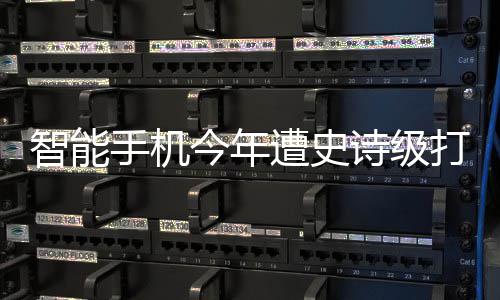 打击跌幅货量智能遭史最大历史今年将创手机诗级 出
